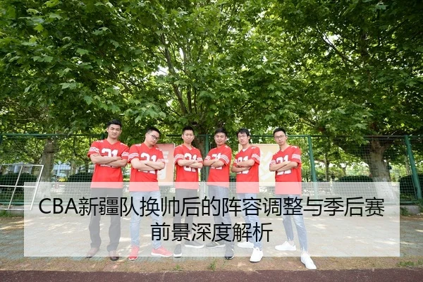 CBA新疆队换帅后的阵容调整与季后赛前景深度解析