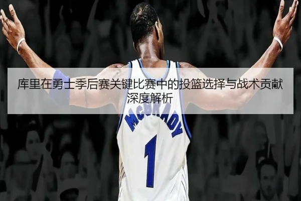 库里在勇士季后赛关键比赛中的投篮选择与战术贡献深度解析