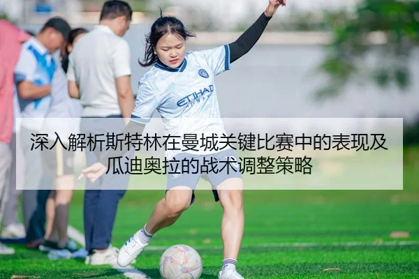 深入解析斯特林在曼城关键比赛中的表现及瓜迪奥拉的战术调整策略