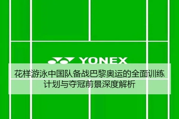 花样游泳中国队备战巴黎奥运的全面训练计划与夺冠前景深度解析