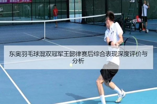 东奥羽毛球混双冠军王懿律赛后综合表现深度评价与分析